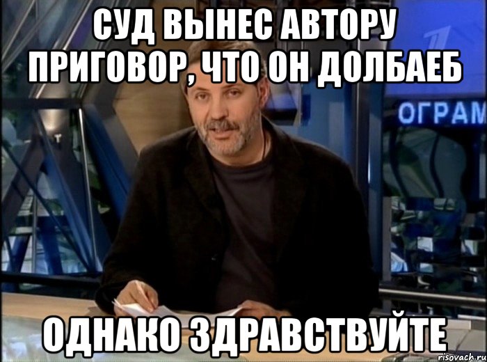 Суд вынес автору приговор, что он долбаеб Однако здравствуйте, Мем Однако Здравствуйте