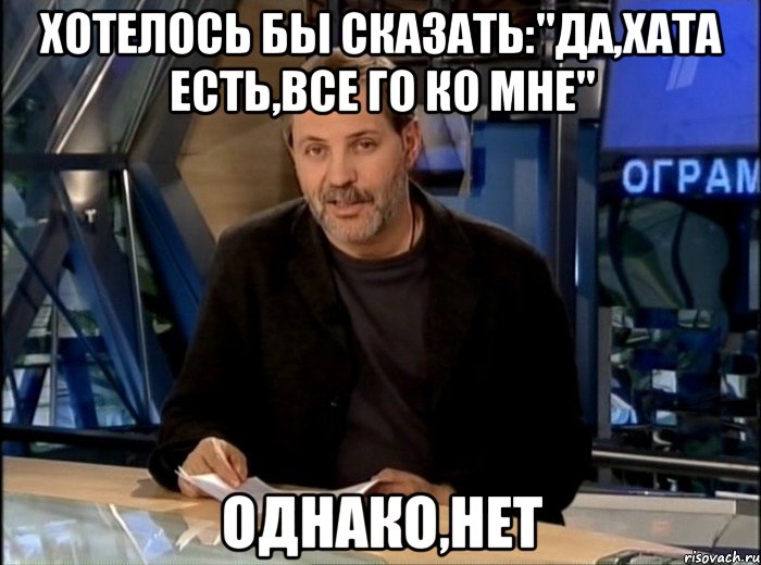 Хотелось бы сказать:"Да,хата есть,все го ко мне" Однако,нет, Мем Однако Здравствуйте