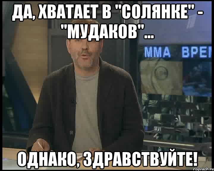 да, хватает в "солянке" - "мудаков"... однако, здравствуйте!, Мем Однако Здравствуйте