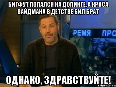 Бигфут попался на допинге, а Криса Вайдмана в детстве бил брат ОДНАКО, ЗДРАВСТВУЙТЕ!, Мем Однако Здравствуйте