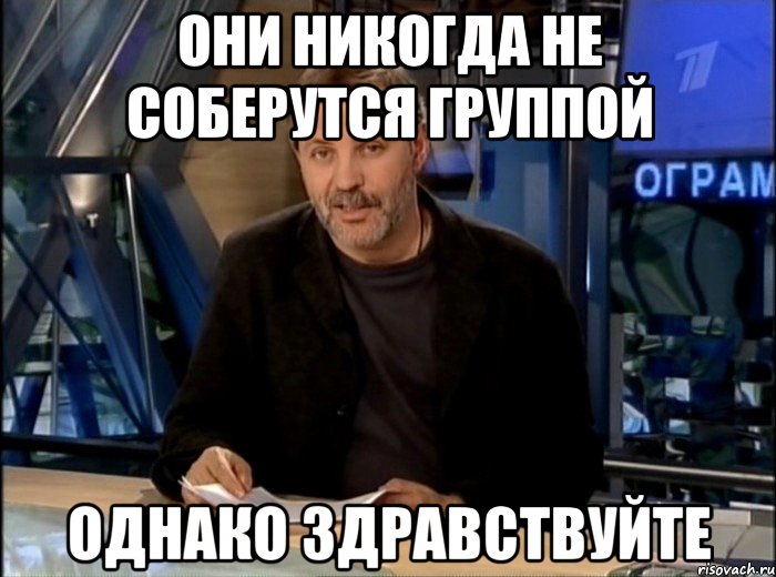 они никогда не соберутся группой однако здравствуйте, Мем Однако Здравствуйте