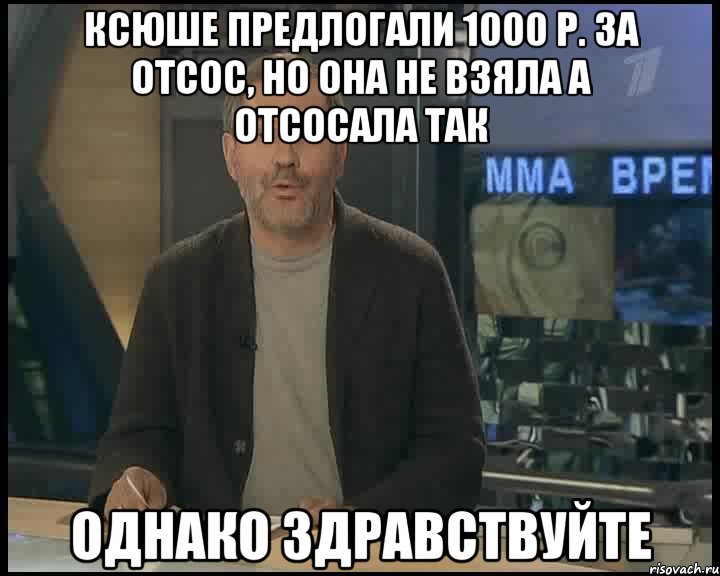 Ксюше предлогали 1000 р. за отсос, но она не взяла а отсосала так Однако здравствуйте, Мем Однако Здравствуйте