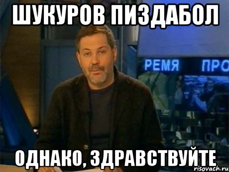 шукуров пиздабол однако, здравствуйте, Мем Однако Здравствуйте