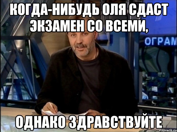 Когда-нибудь Оля сдаст экзамен со всеми, Однако здравствуйте, Мем Однако Здравствуйте