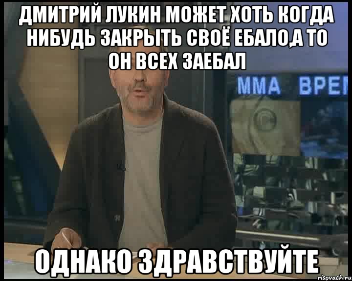 Дмитрий Лукин может хоть когда нибудь закрыть своё ебало,а то он всех заебал Однако здравствуйте, Мем Однако Здравствуйте