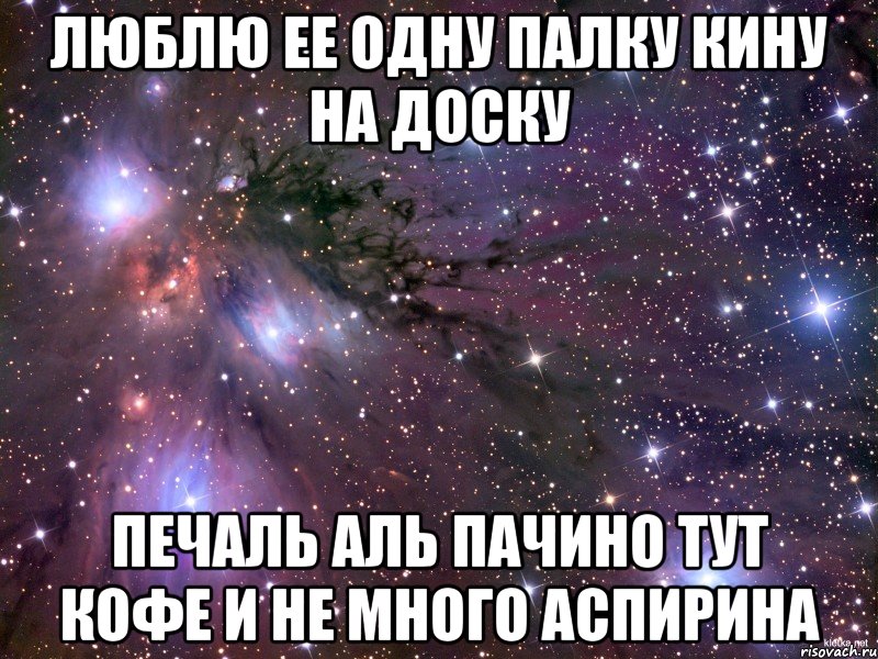 Люблю ее одну палку кину на доску печаль аль пачино тут кофе и не много аспирина, Мем Космос