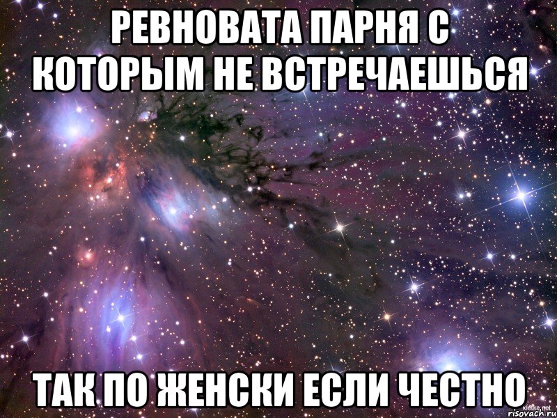 Ревновата парня с которым не встречаешься так по женски если честно, Мем Космос