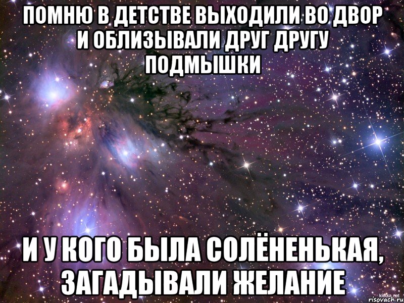 ПОМНЮ В ДЕТСТВЕ ВЫХОДИЛИ ВО ДВОР И ОБЛИЗЫВАЛИ ДРУГ ДРУГУ ПОДМЫШКИ И У КОГО БЫЛА СОЛЁНЕНЬКАЯ, ЗАГАДЫВАЛИ ЖЕЛАНИЕ, Мем Космос