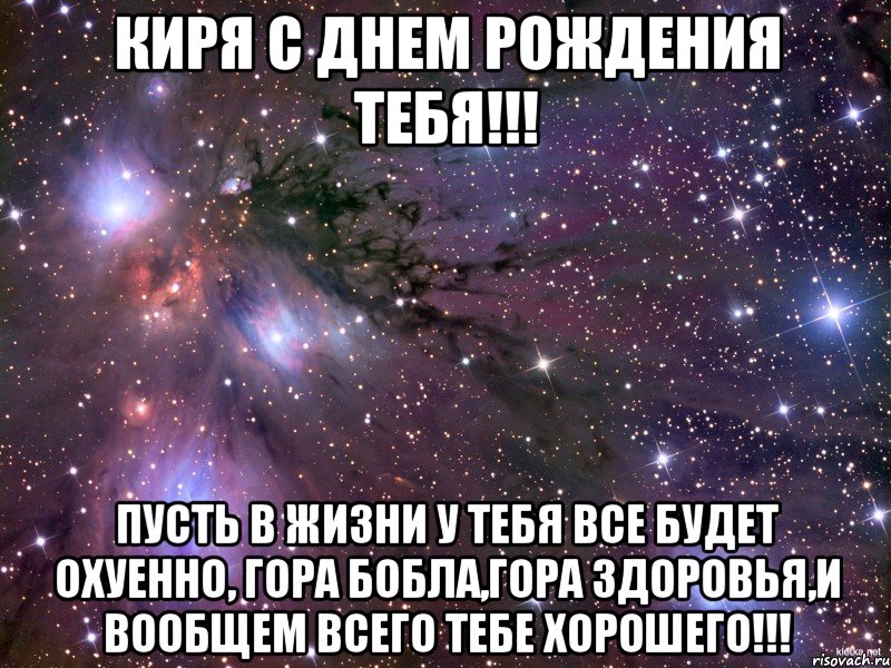 Киря с днем рождения тебя!!! Пусть в жизни у тебя все будет охуенно, гора бобла,гора здоровья,и вообщем всего тебе хорошего!!!, Мем Космос