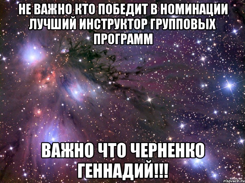 Не важно кто победит в номинации лучший инструктор групповых программ важно что Черненко Геннадий!!!, Мем Космос