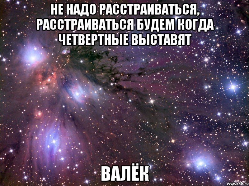 Не надо расстраиваться, расстраиваться будем когда четвертные выставят Валёк, Мем Космос