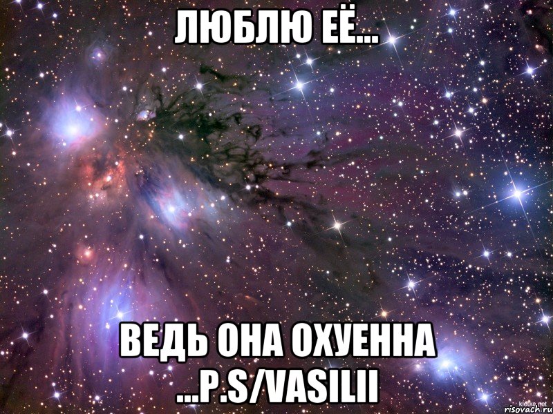 ЛЮБЛЮ ЕЁ... ВЕДЬ ОНА ОХУЕННА ...P.s/Vasilii, Мем Космос