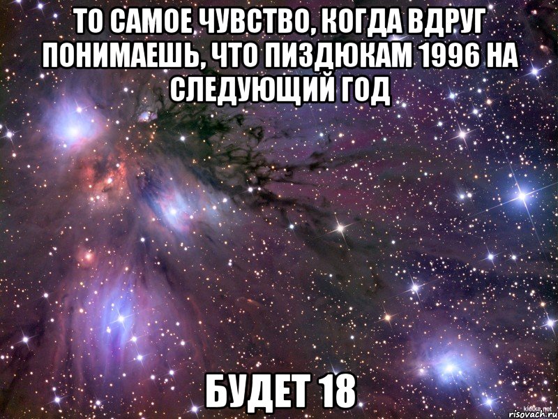 ТО САМОЕ ЧУВСТВО, КОГДА ВДРУГ ПОНИМАЕШЬ, ЧТО ПИЗДЮКАМ 1996 НА СЛЕДУЮЩИЙ ГОД БУДЕТ 18, Мем Космос