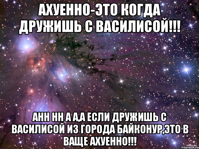 Ахуенно-это когда дружишь с Василисой!!! анн нн А а,а если дружишь с Василисой и3 города Байконур,это в ваще Ахуенно!!!, Мем Космос