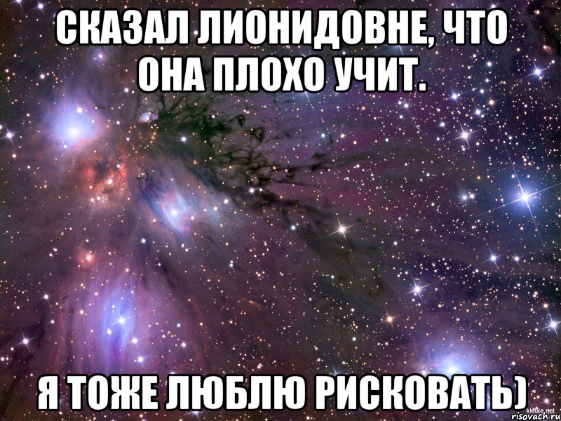 Сказал Лионидовне, что она плохо учит. Я тоже люблю рисковать), Мем Космос