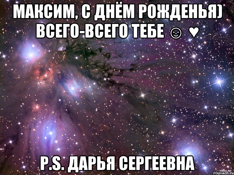 Максим, с Днём рожденья) Всего-всего тебе ☺ ♥ Р.S. Дарья Сергеевна, Мем Космос