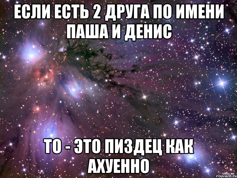 ЕСЛИ ЕСТЬ 2 ДРУГА ПО ИМЕНИ ПАША И ДЕНИС ТО - ЭТО ПИЗДЕЦ КАК АХУЕННО, Мем Космос