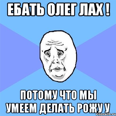 Ебать Олег лах ! потому что мы умеем делать рожу У, Мем Okay face