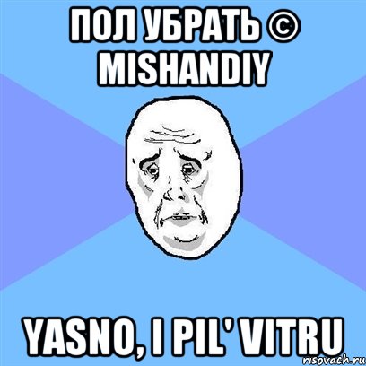 Пол убрать © mishandiy Yasno, i pil' vitru, Мем Okay face