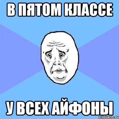 В ПЯТОМ КЛАССЕ У ВСЕХ АЙФОНЫ, Мем Okay face