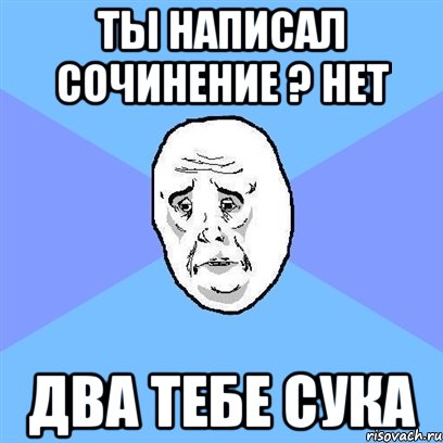 ТЫ НАПИСАЛ СОЧИНЕНИЕ ? НЕТ ДВА ТЕБЕ СУКА, Мем Okay face