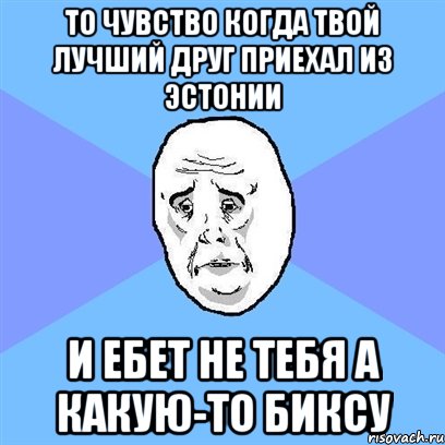 то чувство когда твой лучший друг приехал из эстонии и ебет не тебя а какую-то биксу, Мем Okay face