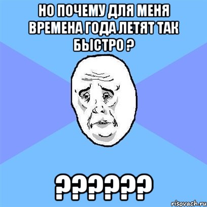 Но почему для меня времена года летят так быстро ? ??????, Мем Okay face