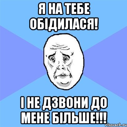 Я НА ТЕБЕ ОБІДИЛАСЯ! І НЕ ДЗВОНИ ДО МЕНЕ БІЛЬШЕ!!!, Мем Okay face