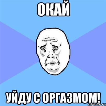 ОКАЙ Уйду с оргазмом!, Мем Okay face