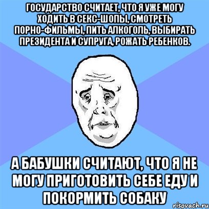 государство считает, что я уже могу ходить в секс-шопы, смотреть порно-фильмы, пить алкоголь, выбирать президента и супруга, рожать ребенков. а бабушки считают, что я не могу приготовить себе еду и покормить собаку, Мем Okay face