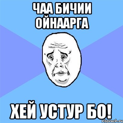 ЧАА БИЧИИ ОЙНААРГА ХЕЙ УСТУР БО!, Мем Okay face