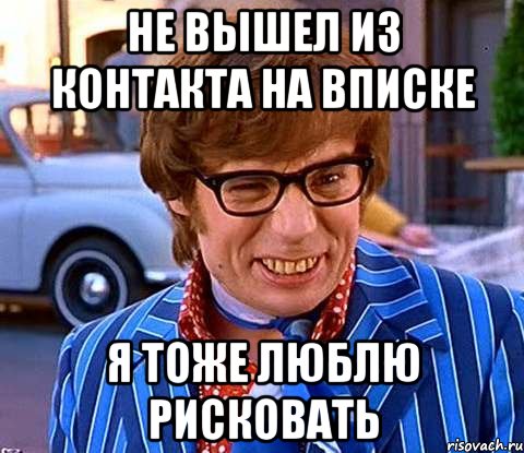 Не вышел из контакта на вписке Я тоже люблю рисковать, Мем Рисковый парень - Остин Пауэрс