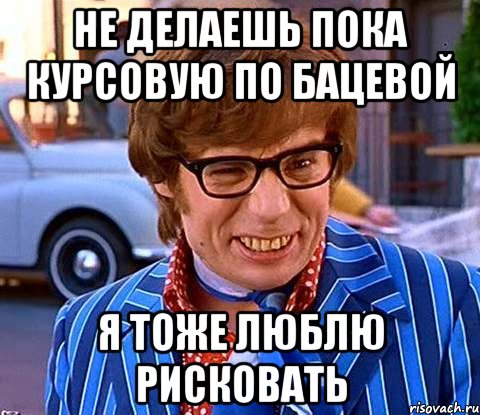 Не делаешь пока курсовую по Бацевой я тоже люблю рисковать, Мем Рисковый парень - Остин Пауэрс