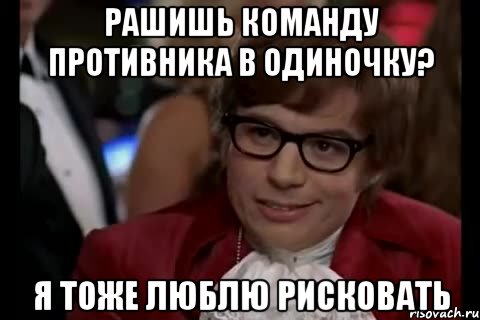 рашишь команду противника в одиночку? я тоже люблю рисковать, Мем Остин Пауэрс (я тоже люблю рисковать)