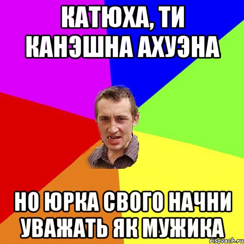 Катюха, ти канэшна ахуэна Но Юрка свого начни уважать як мужика, Мем Чоткий паца