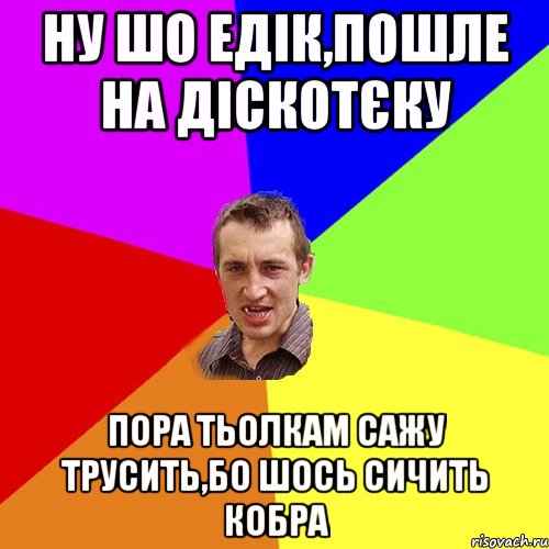 ну шо едік,пошле на діскотєку пора тьолкам сажу трусить,бо шось сичить кобра, Мем Чоткий паца