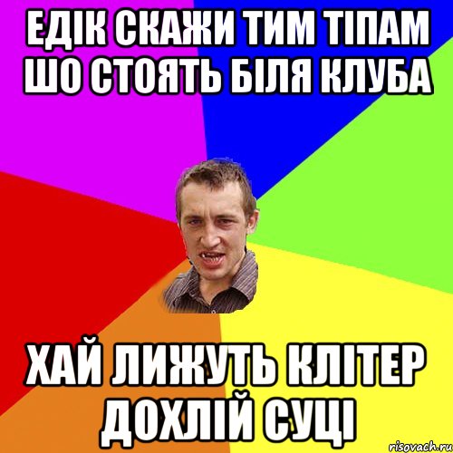 Едік скажи тим тіпам шо стоять біля клуба хай лижуть клітер дохлій суці, Мем Чоткий паца