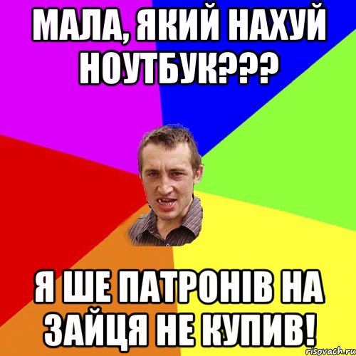 Мала, який нахуй ноутбук??? Я ше патронів на зайця не купив!, Мем Чоткий паца