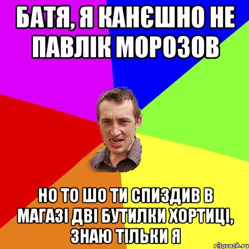 Батя, я канєшно не Павлік Морозов Но то шо ти спиздив в магазі дві бутилки Хортиці, знаю тільки я, Мем Чоткий паца