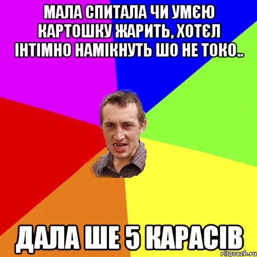 мала спитала чи умєю картошку жарить, хотєл інтімно намікнуть шо не токо.. дала ше 5 карасів, Мем Чоткий паца