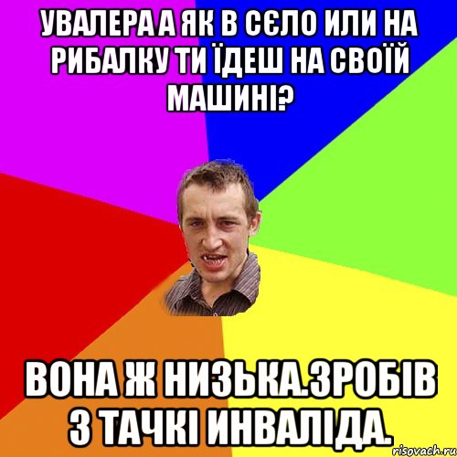 Увалера а як в сєло или на рибалку ти їдеш на своїй машині? Вона ж низька.Зробів з тачкі инваліда., Мем Чоткий паца