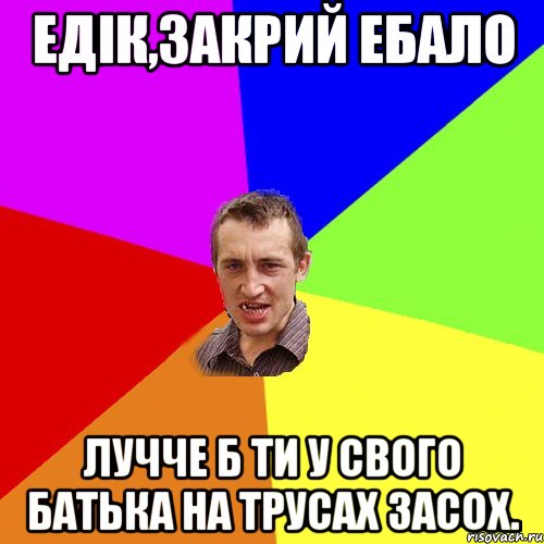 Едiк,закрий ебало Лучче б ти у свого батька на трусах засох., Мем Чоткий паца