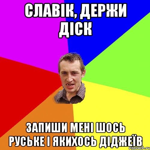 Славік, держи діск запиши мені шось руське і якихось діджеїв, Мем Чоткий паца