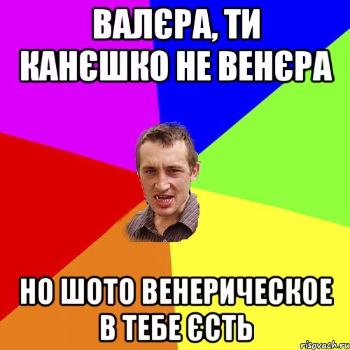 Валєра, ти канєшко не Венєра но шото венерическое в тебе єсть, Мем Чоткий паца