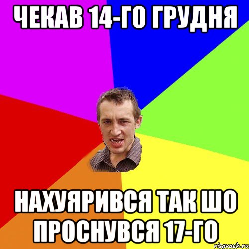 чекав 14-го грудня нахуярився так шо проснувся 17-го, Мем Чоткий паца