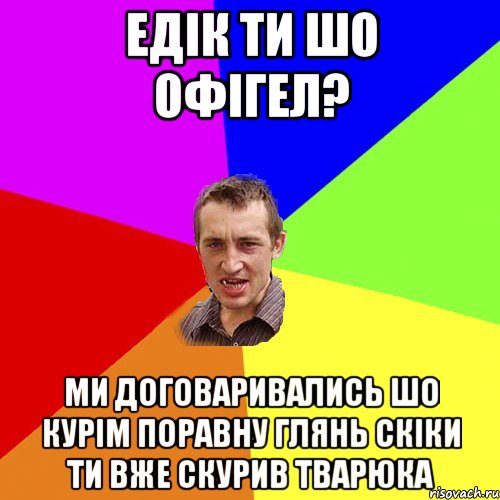 Едік ти шо офігел? ми договаривались шо курім поравну глянь скіки ти вже скурив тварюка, Мем Чоткий паца