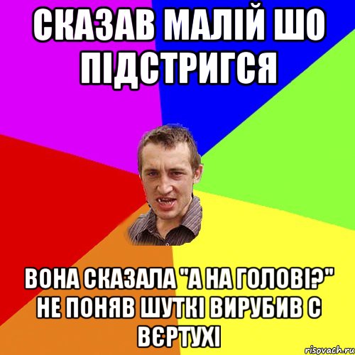 сказав малій шо підстригся вона сказала "а на голові?" не поняв шуткі вирубив с вєртухі, Мем Чоткий паца