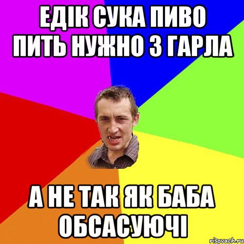 Едік сука пиво пить нужно з гарла а не так як баба обсасуючі, Мем Чоткий паца