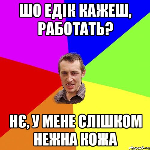 Шо Едік кажеш, работать? нє, у мене слішком нежна кожа, Мем Чоткий паца