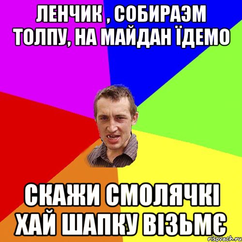 Ленчик , собираэм толпу, на майдан їдемо скажи Смолячкі хай шапку візьмє, Мем Чоткий паца